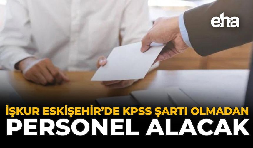 İŞKUR Eskişehir İçin Açıkladı: KPSS Şartı Olmadan Personel Alımı Yapılacak