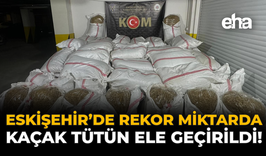 Eskişehir’de Rekor Miktarda Kaçak Tütün Ele Geçirildi!