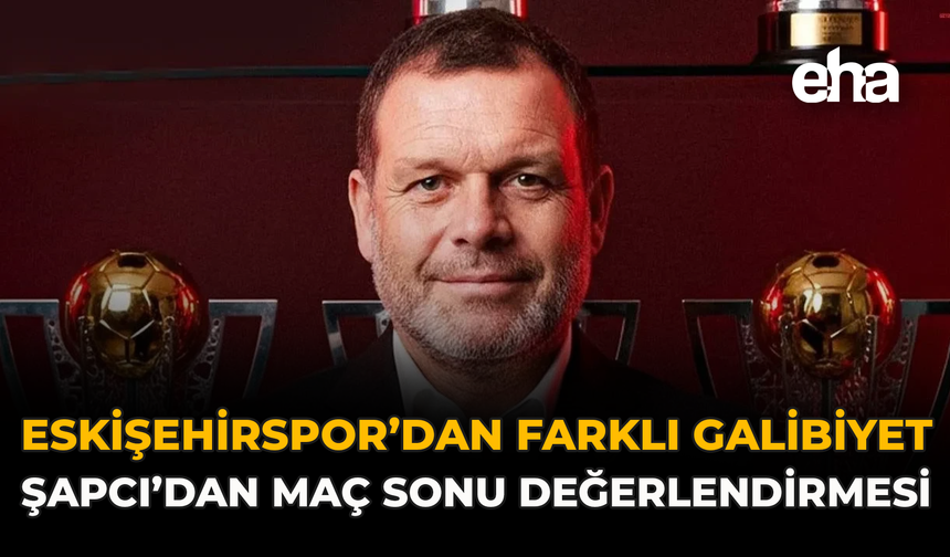 Eskişehirspor’dan Farklı Galibiyet: Şapçı’dan Maç Sonu Değerlendirmesi