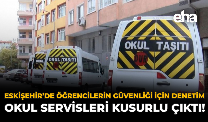 Eskişehir'de Öğrencilerin Güvenliği İçin Denetim: Okul Servisleri Kusurlu Çıktı!