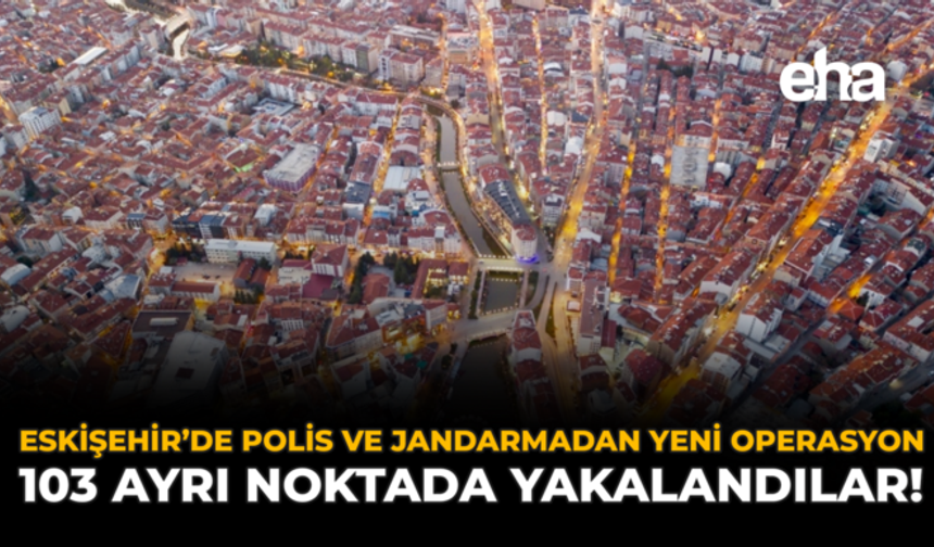 Eskişehir’de Polis ve Jandarmadan Yeni Operasyon: 103 Ayrı Noktada Yakalandılar!