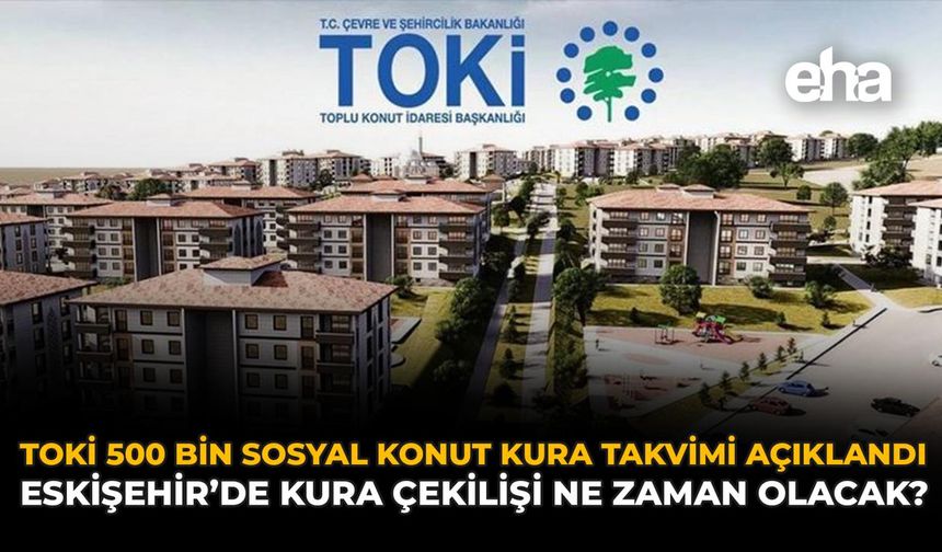 TOKİ 500 Bin Sosyal Konut Kura Takvimi Açıklandı: Eskişehir’de Kura Çekilişi Ne Zaman Olacak?