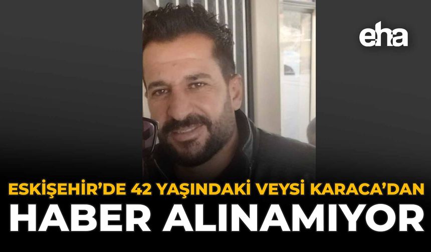 Eskişehir’de 42 Yaşındaki Veysi Karacadan Haber Alınamıyor