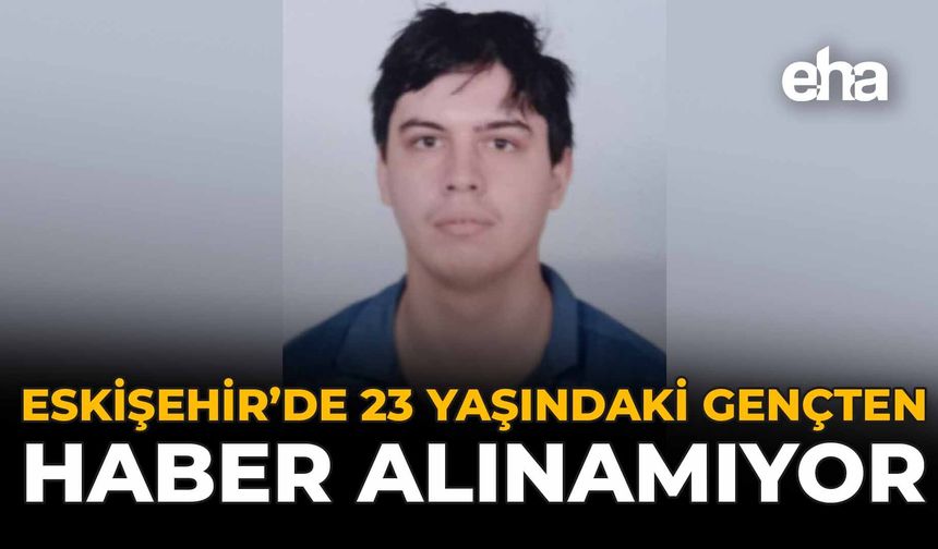 Eskişehir’de 23 Yaşındaki Gençten Haber Alınamıyor