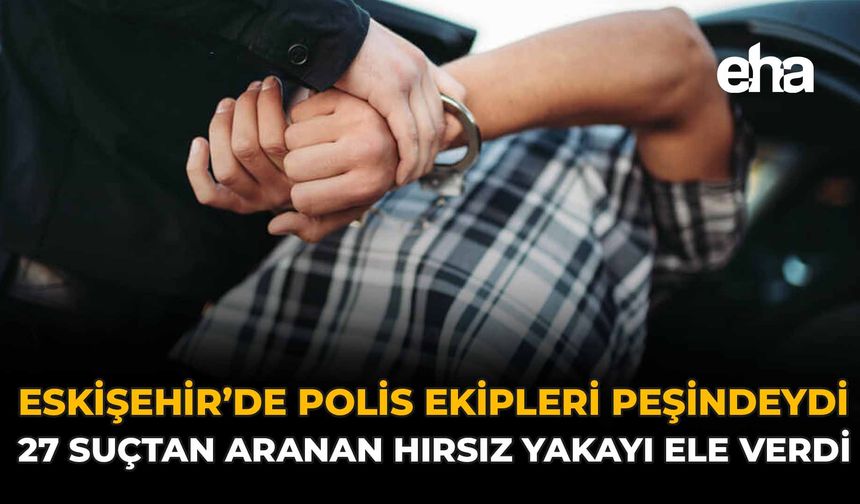 Eskişehir Polis Ekipleri Peşindeydi: 27 Suçtan Aranan Hırsız Yakayı Ele Verdi