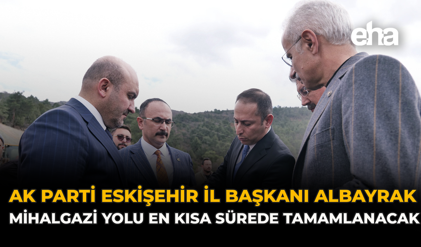 AK Parti Eskişehir İl Başkanı Albayrak: Mihalgazi Yolu En Kısa Sürede Tamamlanacak