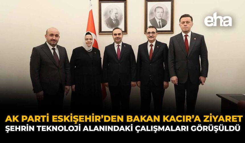 AK Parti Eskişehir’den Bakan Kacır’a Ziyaret: Şehrin Teknoloji Alanındaki Çalışmaları Görüşüldü