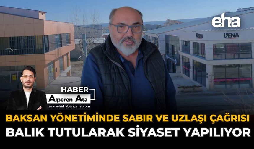 BAKSAN yönetiminde sabır ve uzlaşı çağrısı: Balık tutularak siyaset yapılıyor