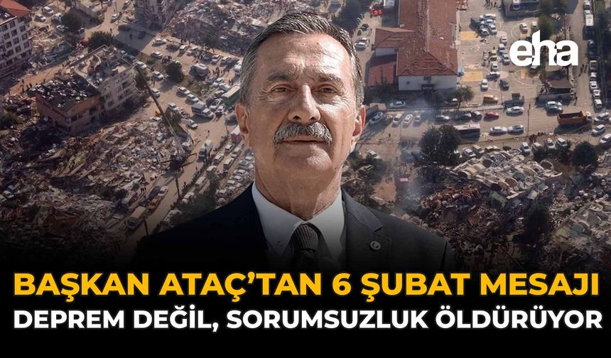 Başkan Ataç’tan 6 Şubat Mesajı: “Deprem Değil, Sorumsuzluk Öldürüyor”