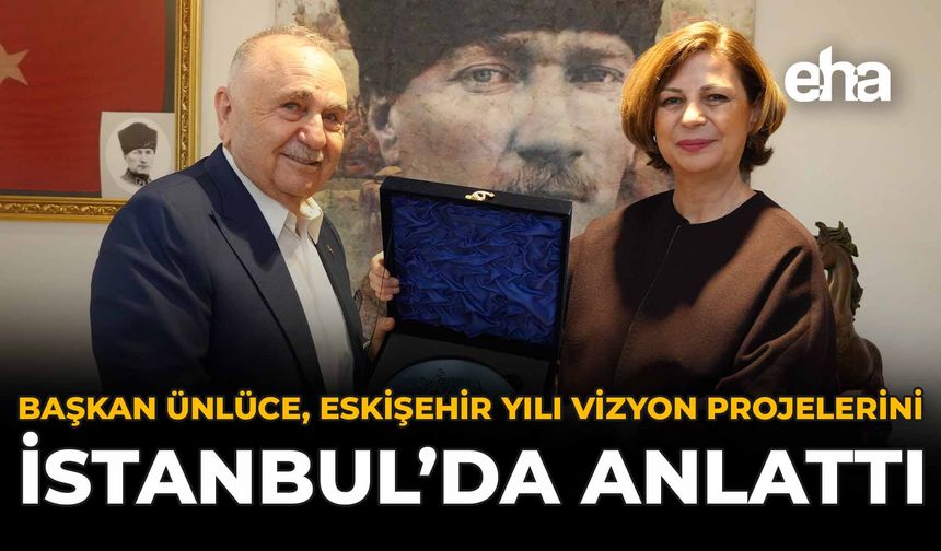 Başkan Ünlüce,  “Eskişehir Yılı Vizyon Projeleri”ni İstanbul'da Anlattı