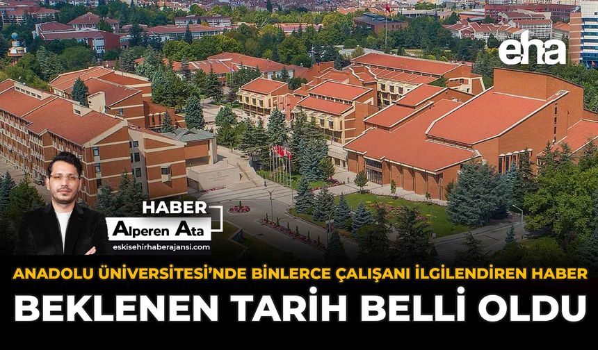 Anadolu Üniversitesi'nde Binlerce Çalışanı İlgilendiren Haber: Beklenen Tarih Belli Oldu