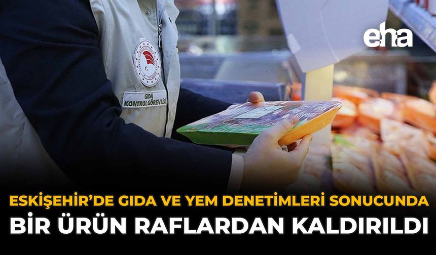 Eskişehir'de Gıda ve Yem Denetimleri Sonucunda Bir Ürün Raflardan Kaldırıldı