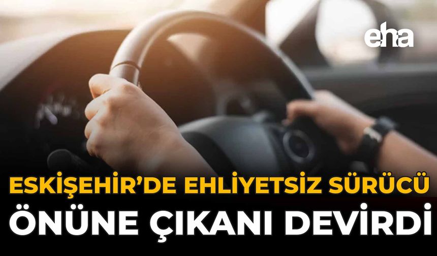 Eskişehir’de Ehliyetsiz Sürücü Önüne Çıkanı Devirdi!