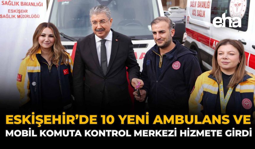 Eskişehir’de 10 Yeni Ambulans ve Mobil Komuta Kontrol Merkezi Hizmete Girdi