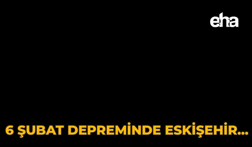 6 Şubat Depreminde Eskişehir…