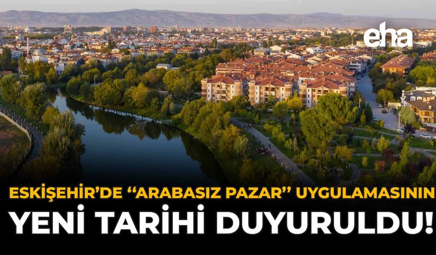 Eskişehir'de ''Arabasız Pazar'' Uygulamasının Yeni Tarihi Duyuruldu!