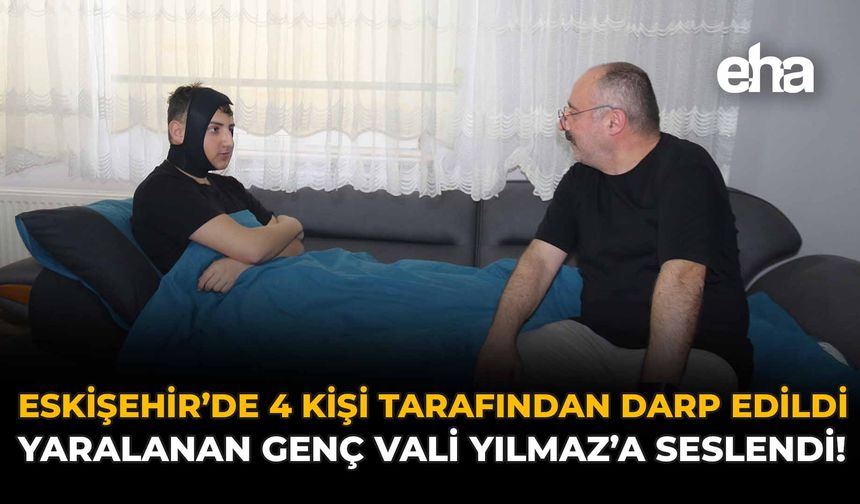 Eskişehir'de 4 Kişi Tarafından Darp Edildi: Yaralanan Genç Vali Yılmaz'a Seslendi!