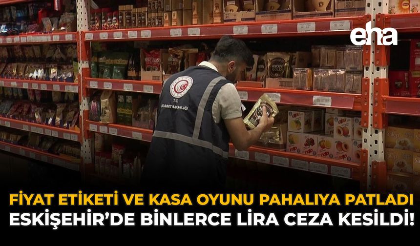 Fiyat Etiketi ve Kasa Oyunu Pahalıya Patladı: Eskişehir’de Binlerce Lira Ceza Yazıldı!