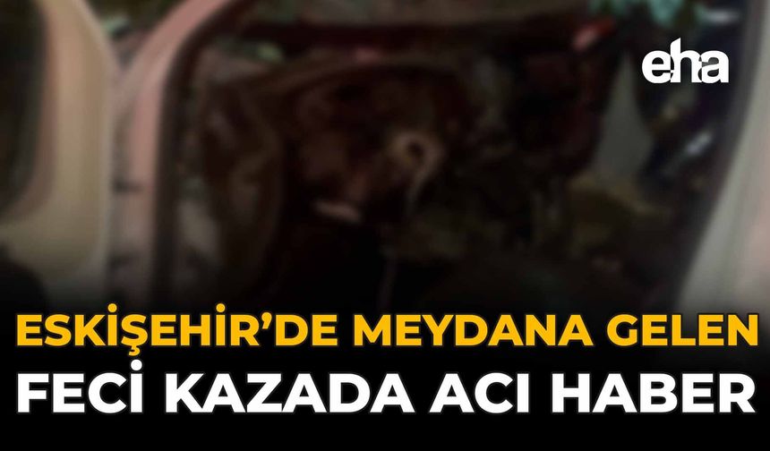 Eskişehir'de Meydana Gelen Kazada Acı Haber