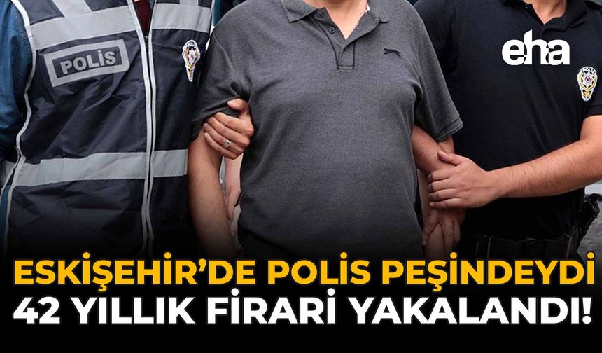 Eskişehir’de Polis Peşindeydi: 42 Yıllık Firari Yakalandı!