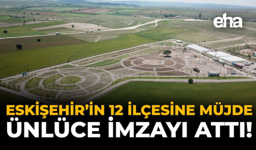 Eskişehir'in 12 İlçesine Müjde: Ünlüce İmzayı Attı!