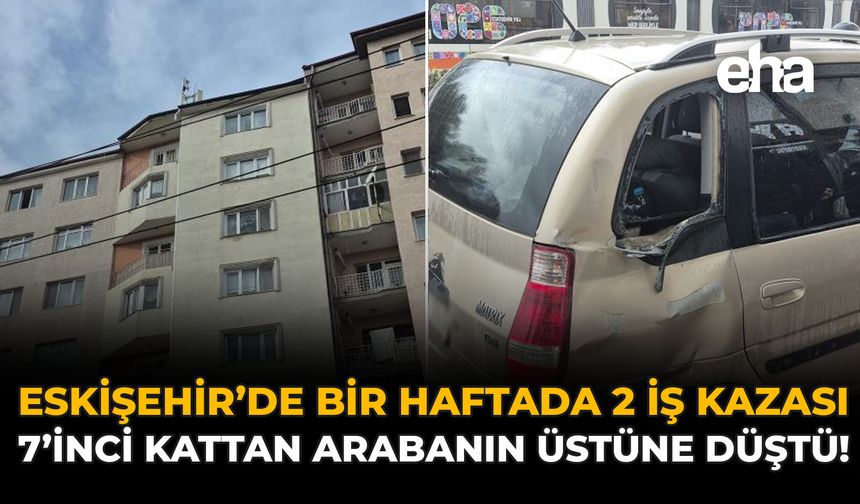 Eskişehir'de Bir Haftada 2 İş Kazası: 7. Kattan Arabanın Üstüne Düştü!