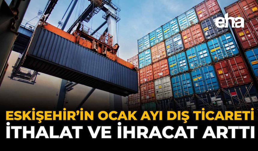 Eskişehir’in Ocak Ayı Dış Ticareti: İhracat ve İthalat Arttı