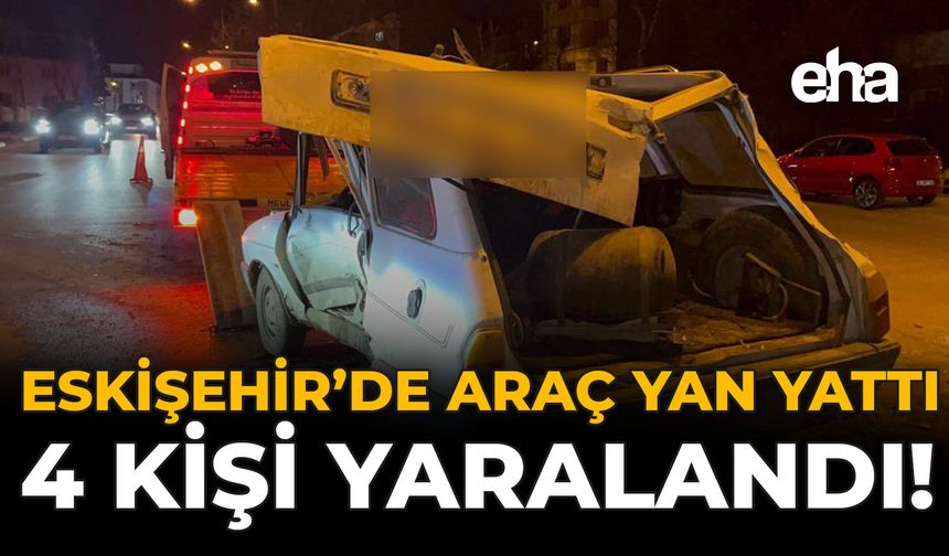 Eskişehir'de Araç Yan Yattı: 4 Kişi Yaralandı!