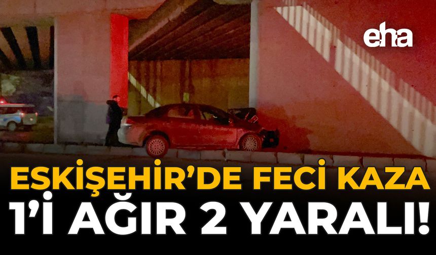 Eskişehir'de Feci Kaza: 1'i Ağır 2 Yaralı!