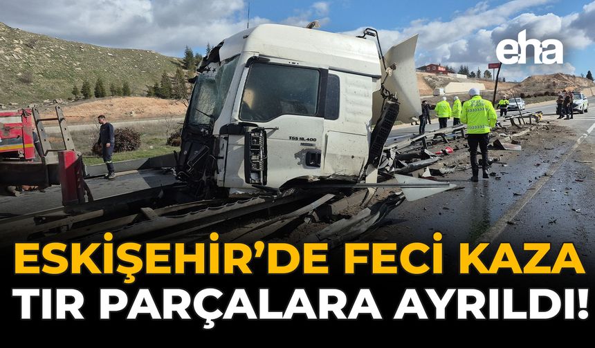 Eskişehir'de Feci Kaza: Tır Parçalara Ayrıldı!
