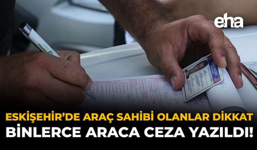 Eskişehir'de Araç Sahibi Olanlar Dikkat: Binlerce Araca Ceza Kesildi!