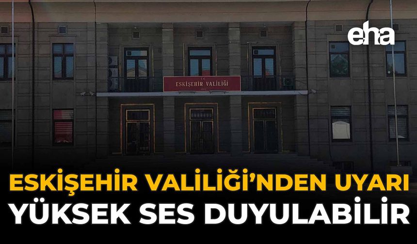 Eskişehir Valiliği'nden Uyarı: Yüksek Ses Duyulabilir