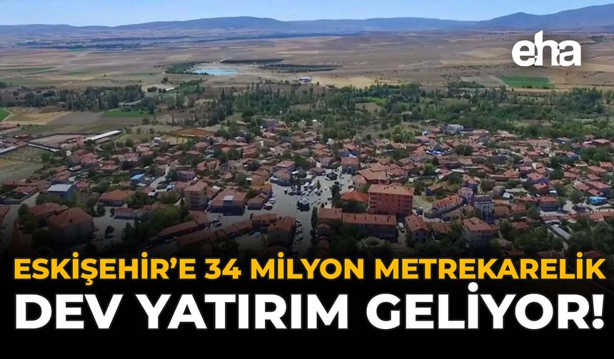 Eskişehir'e 34 Milyon Metrakarelik Dev Yatırım Geliyor!