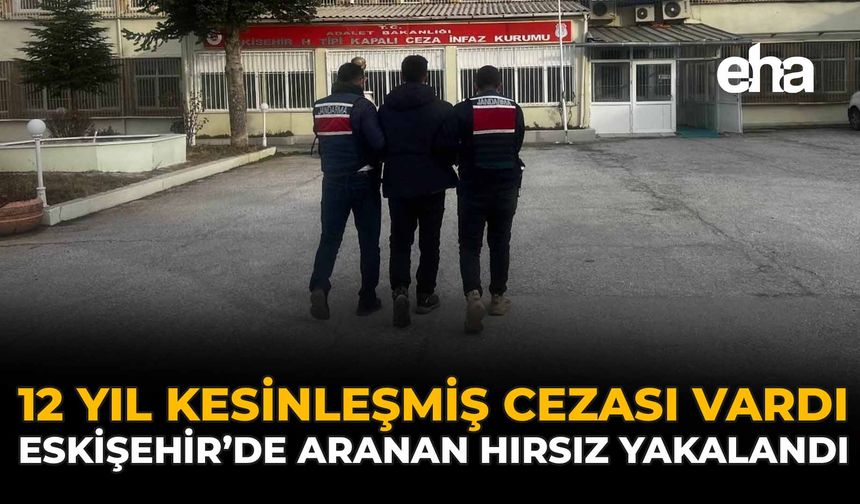 12 Yıl Kesinleşmiş Cezası Vardı: Eskişehir’de Aranan Hırsız Yakalandı