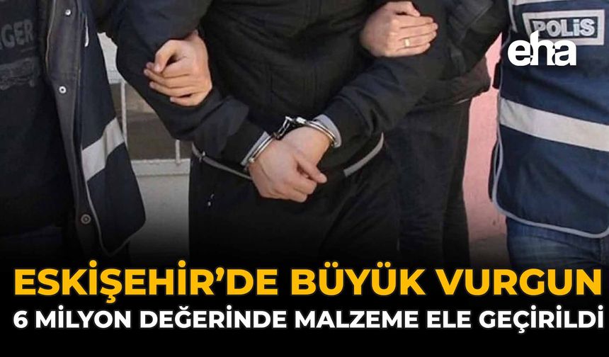 Eskişehir’de Büyük Vurgun: 6 Milyon Değerinde Malzeme Ele Geçirildi