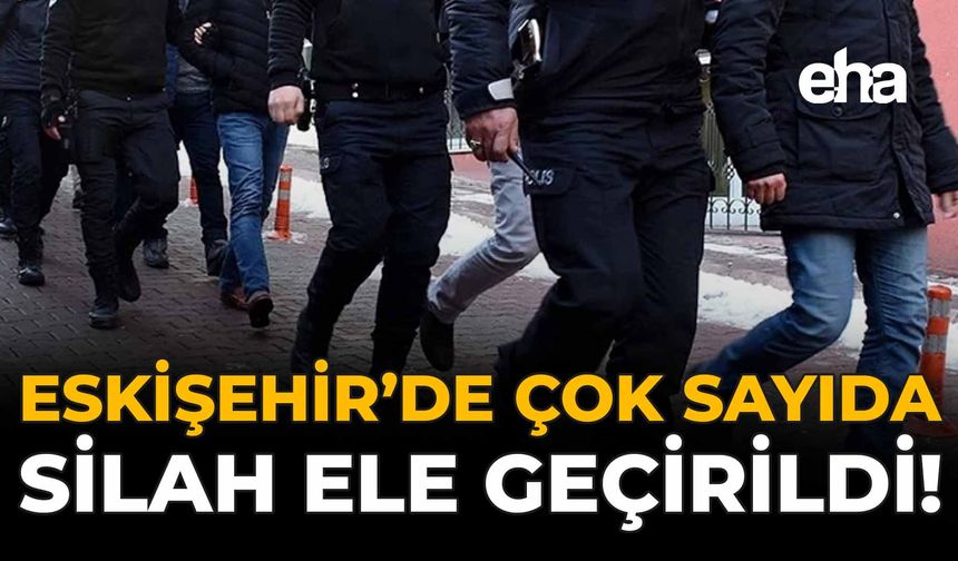 Eskişehir'de Çok Sayıda Silah Ele Geçirildi!