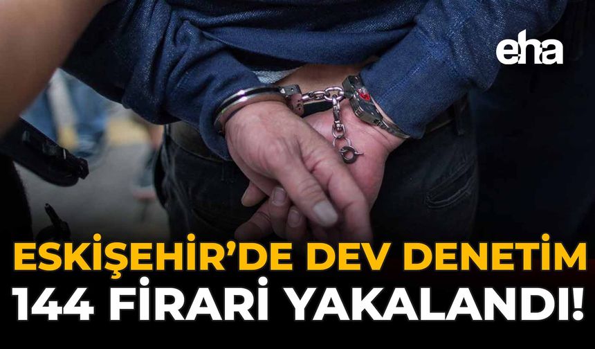 Eskişehir’de Dev Denetim: 144 Firari Yakalandı!