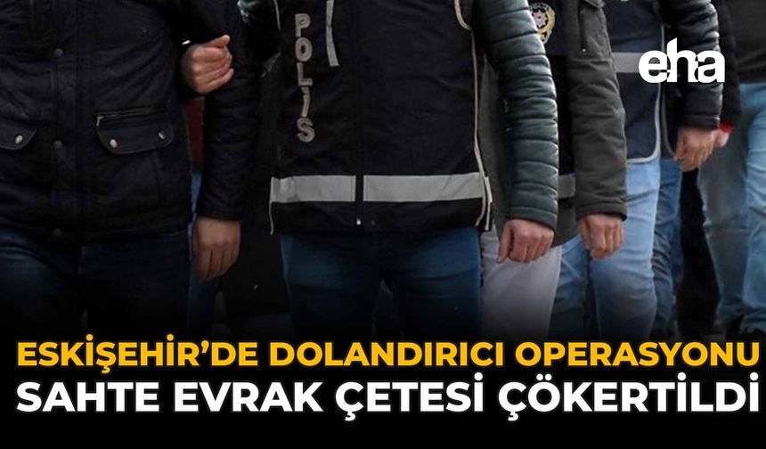 Eskişehir'de Dolandırıcı Operasyonu! Sahte Evrak Çetesi Çökertildi
