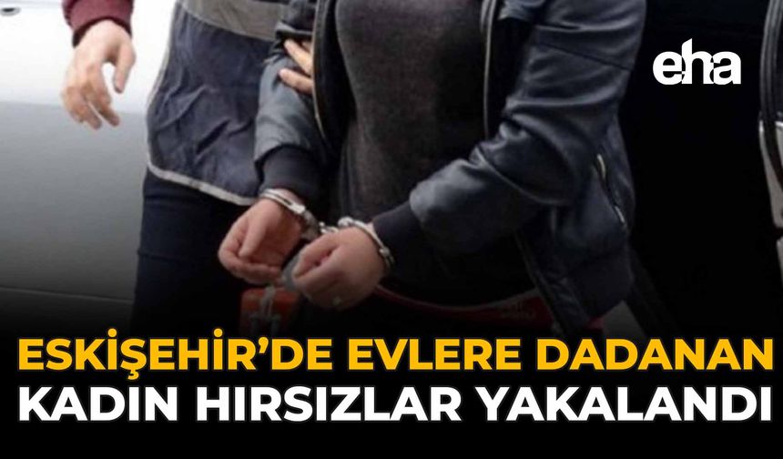 Eskişehir'de Evlere Dadanan Kadın Hırsızlar Yakalandı