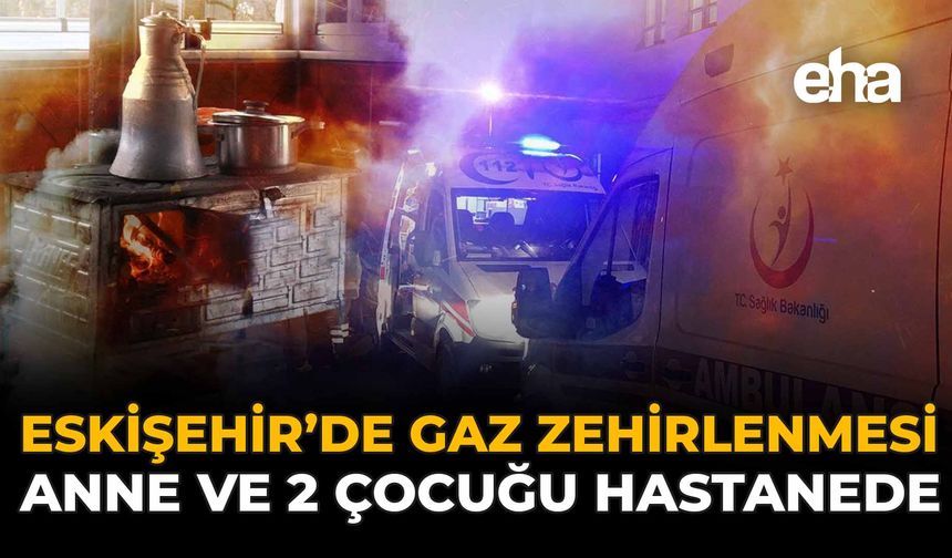 Eskişehir'de Gaz Zehirlenmesi: Anne ve 2 Çocuğu Hastanede