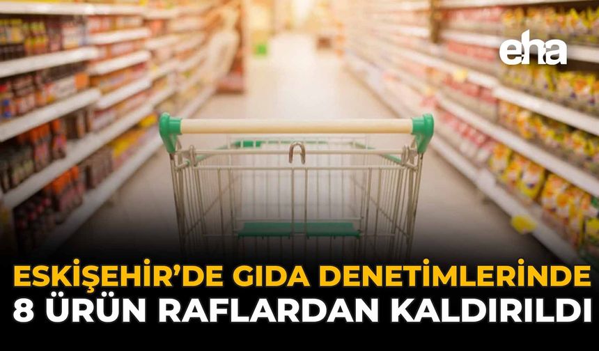 Eskişehir’de Gıda Denetimlerinde 8 Ürün Raflardan Kaldırıldı