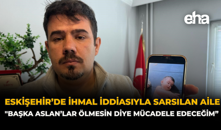 Eskişehir’de İhmal İddiasıyla Sarsılan Aile: "Başka Aslan’lar Ölmesin Diye Mücadele Edeceğim”
