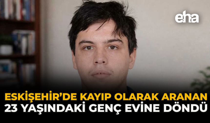 Eskişehir’de Kayıp Olarak Aranan 23 Yaşındaki Genç Evine Döndü