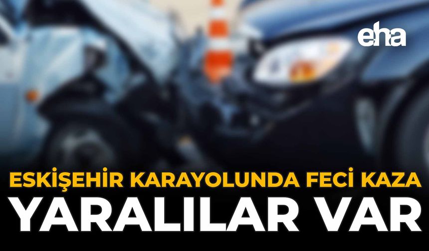 Eskişehir Karayolunda Feci Kaza: Yaralılar Var!