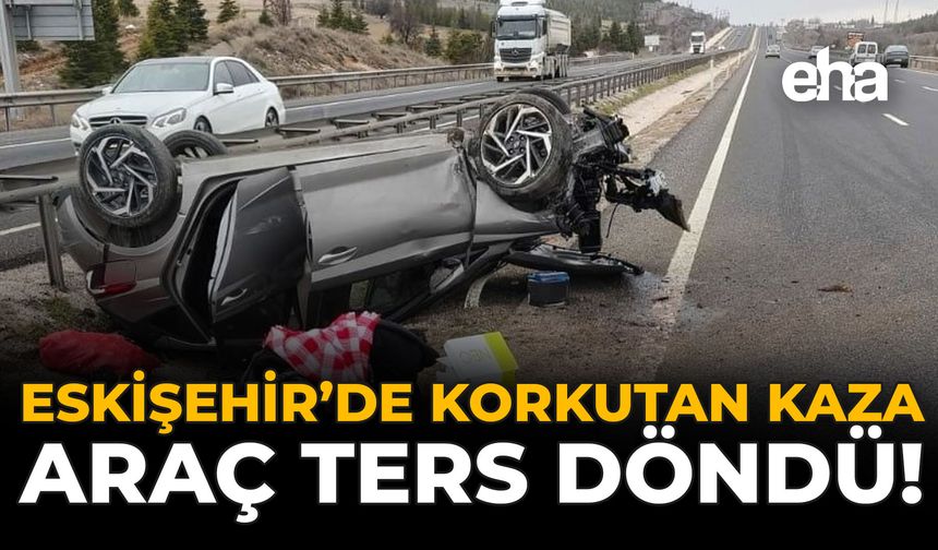 Eskişehir'de Korkutan Kaza: Araç Ters Döndü!