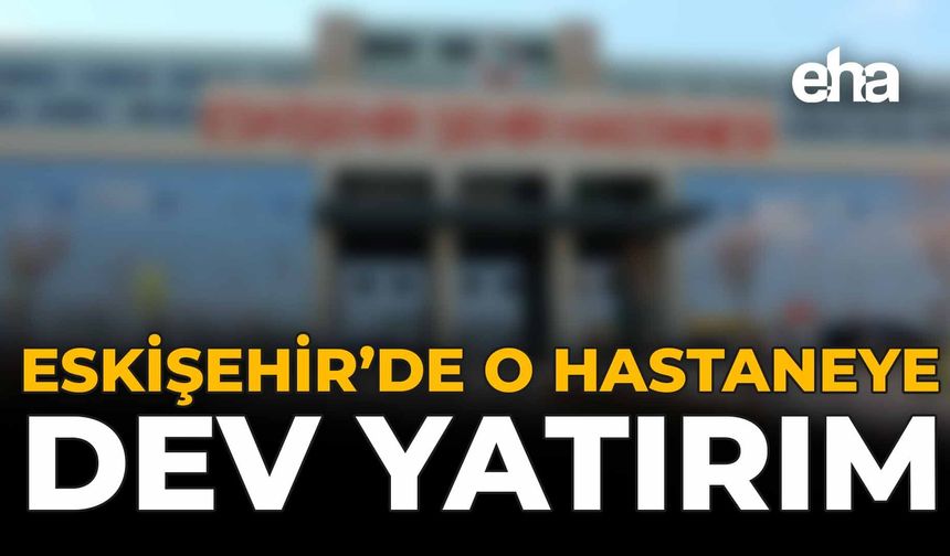 Eskişehir'de O Hastaneye Dev Yatırım!