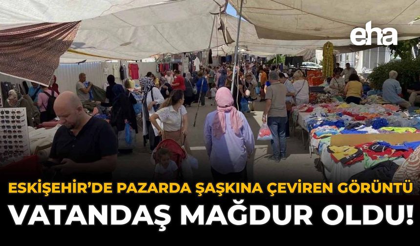 Eskişehir'de Pazarda Şaşkına Çeviren Görüntü: Vatandaş Mağdur Oldu!