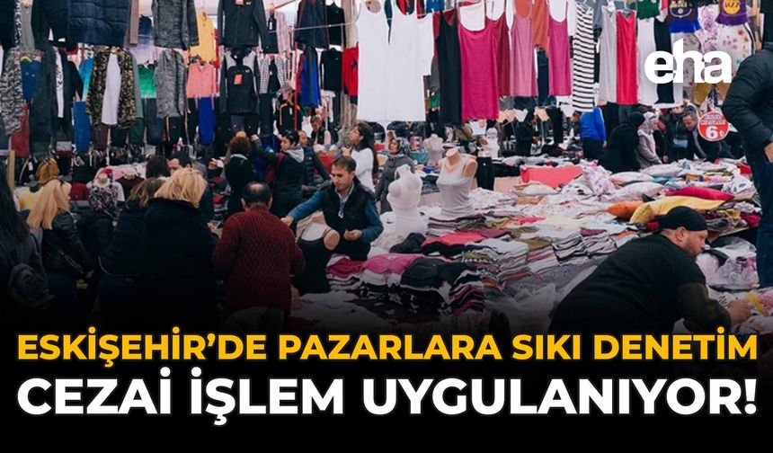 Eskişehir'de Pazarlar Sıkı Denetim: Cezai İşlem Uygulanıyor!