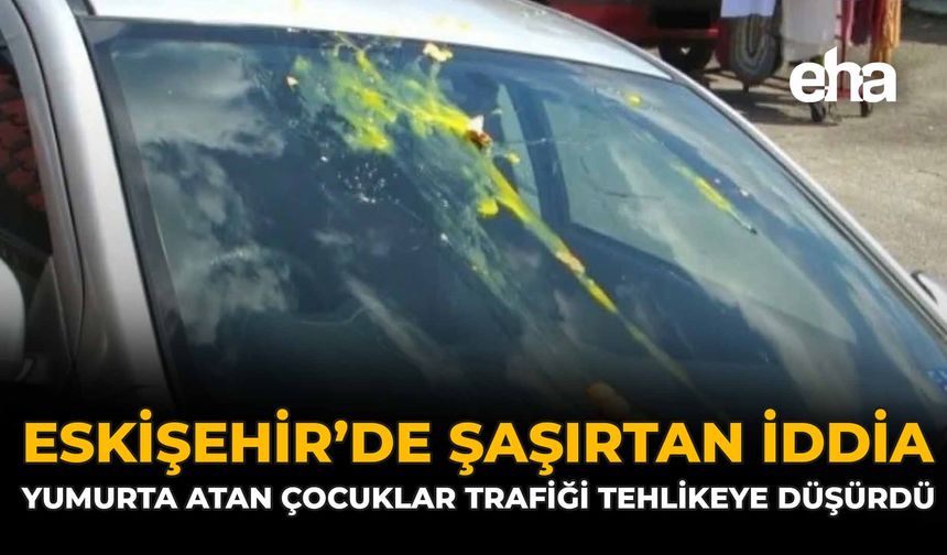 Eskişehir'de Şaşırtan İddia: Yumurta Atan Çocuklar Trafiği Tehlikeye Düşürdü