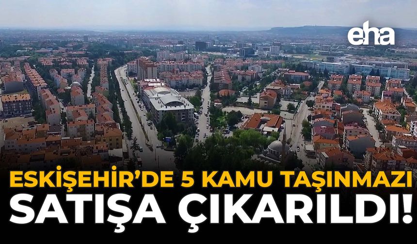 Eskişehir'de 5 Kamu Taşınmazı Satışa Çıkarıldı!
